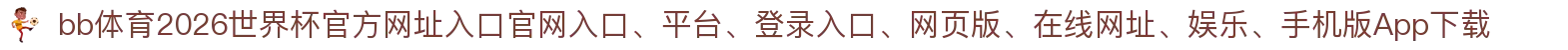 bb体育-点击进入_2026世界杯官方网址入口